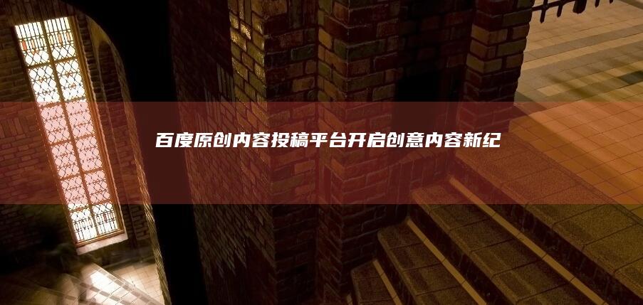 百度原创内容投稿平台：开启创意内容新纪元