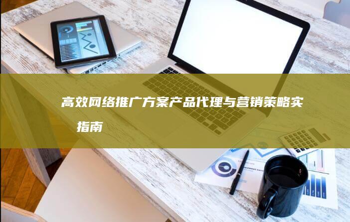 高效网络推广方案：产品代理与营销策略实战指南